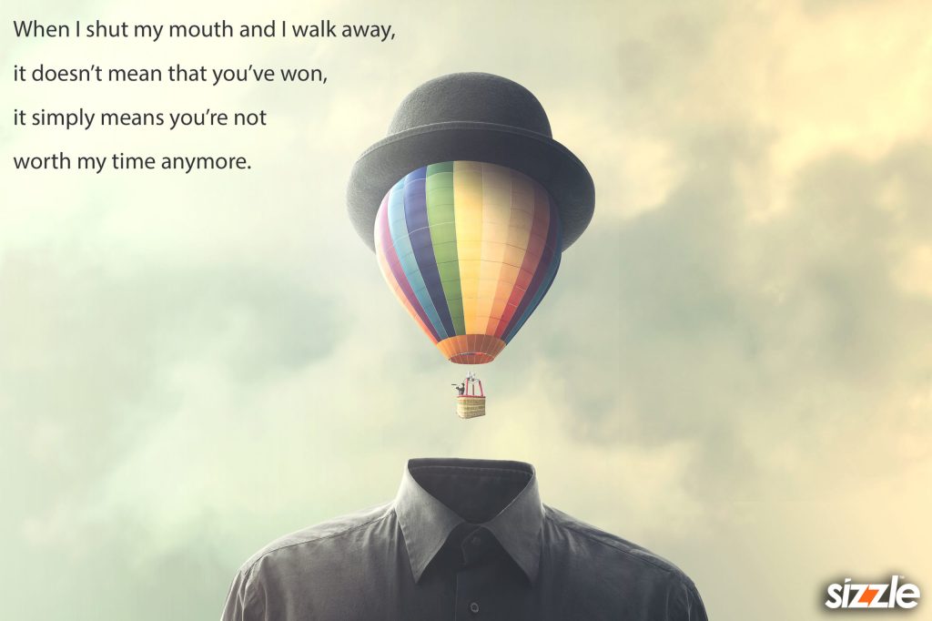 When I shut my mouth and I walk away, it doesn’t mean that you’ve won, it simply means you’re not worth my time anymore.