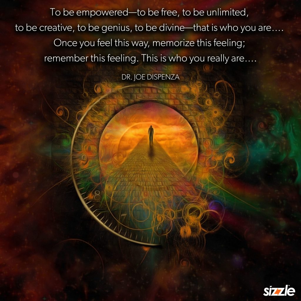 To be empowered—to be free, to be unlimited, to be creative, to be genius, to be divine—that is who you are…. Once you feel this way, memorize this feeling; remember this feeling. This is who you really are….