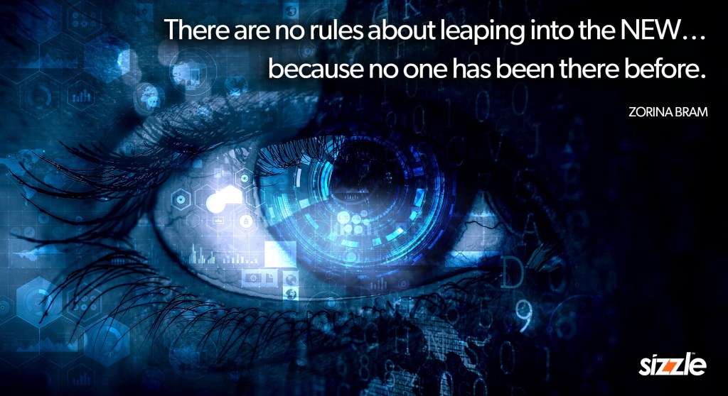 There are no rules about leaping into the NEW… because no one has been there before.