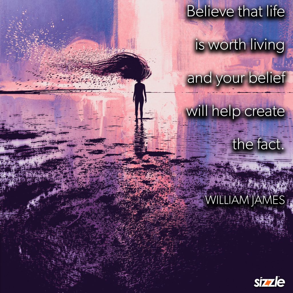 Believe that life is worth living and your belief will help create the&nbsp;fact.