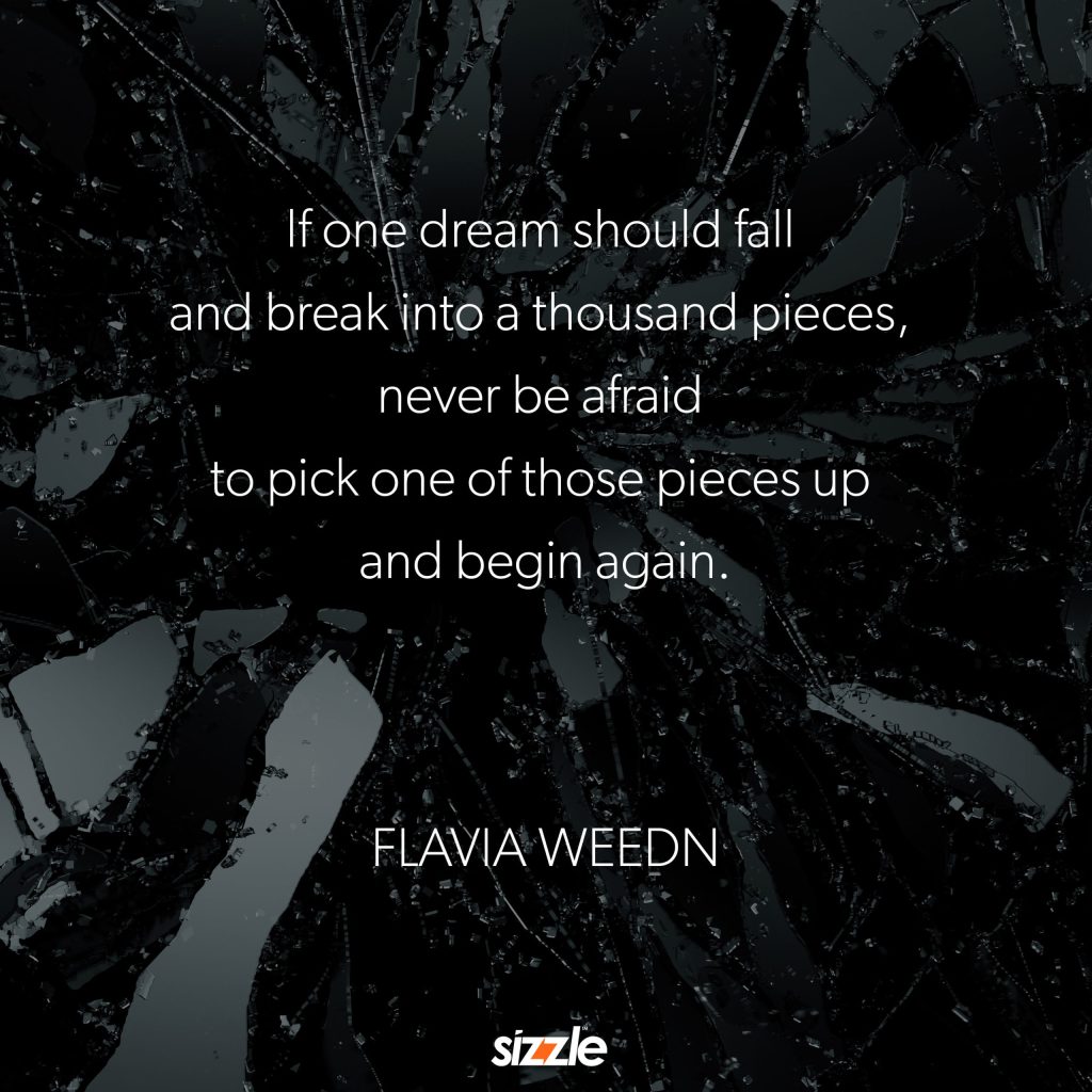 If a dream should fall and break into one thousand pieces, never be afraid to pick up one of those pieces and begin&nbsp;again.