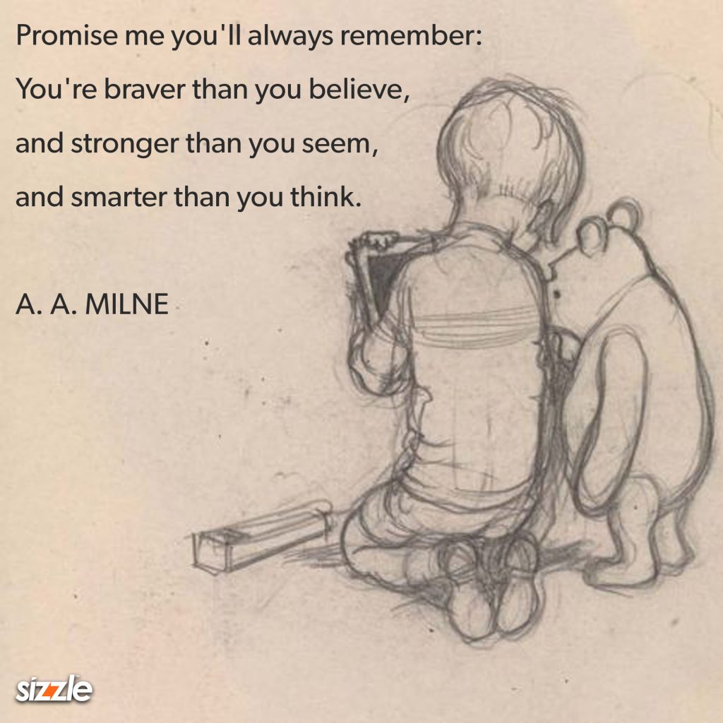 Promise me you’ll always remember: You’re braver than you believe, and stronger than you seem, and smarter than you think.