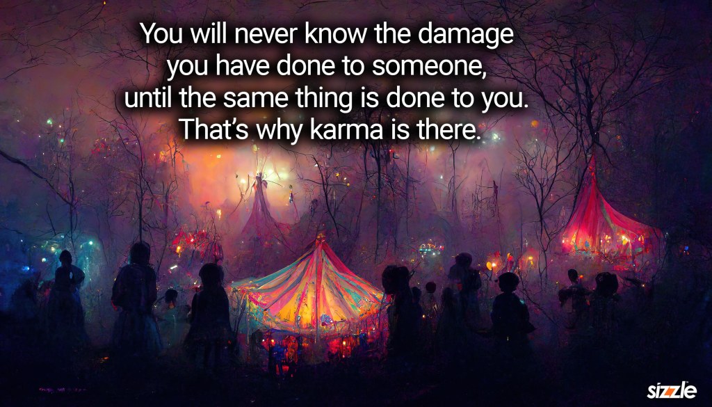 You will never know the damage you have done to someone until the same thing is done to you. That’s why karma is there.
