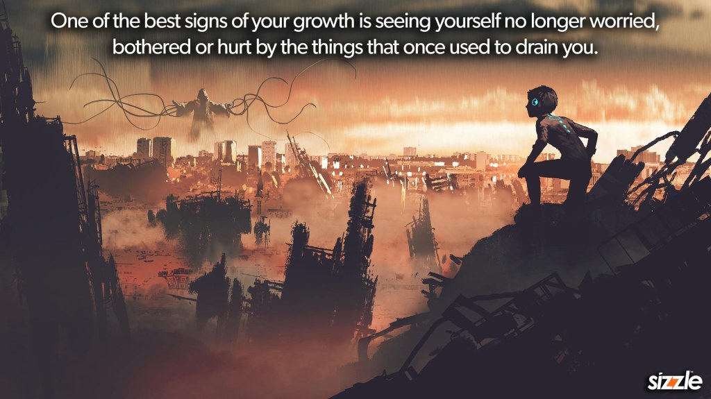 One of the best signs of your growth is seeing yourself no longer worried, bothered or hurt by the things that once used to drain you. 