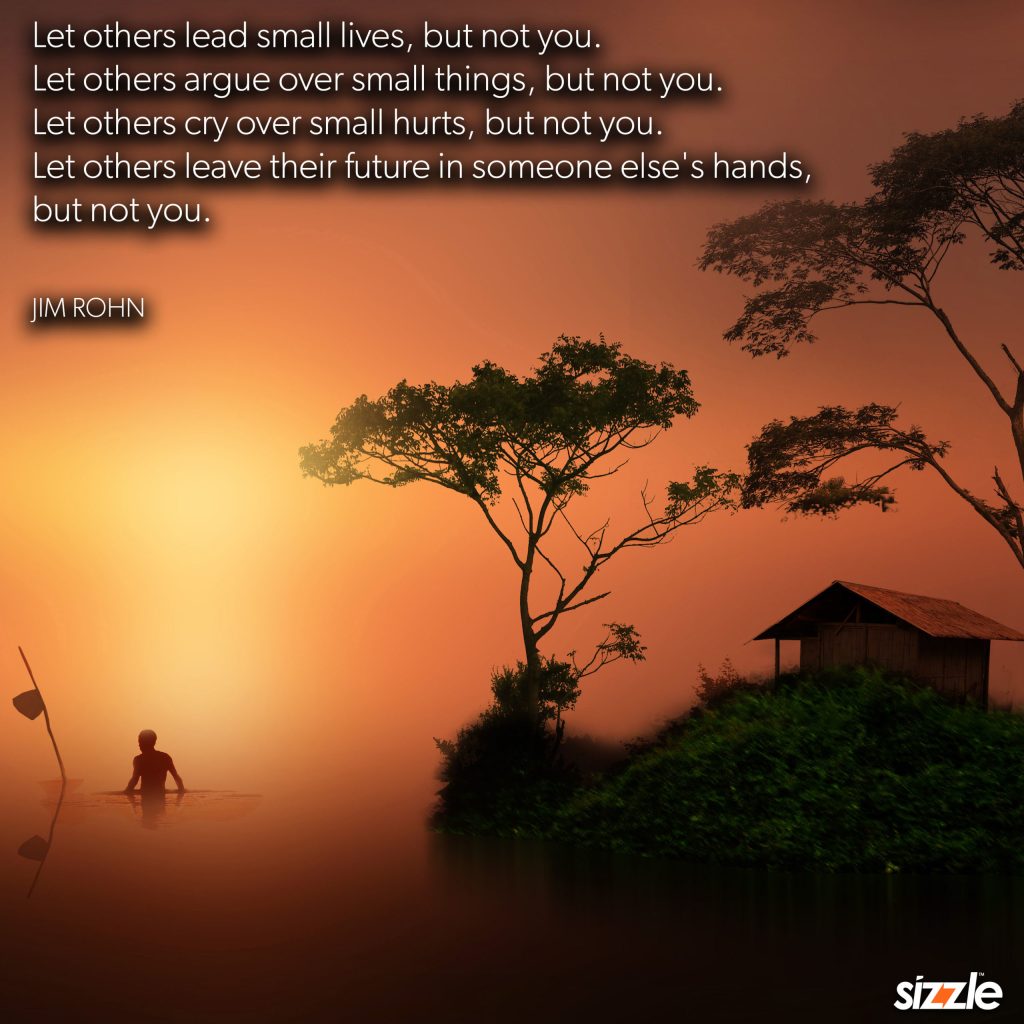 Let others lead small lives, but not you. Let others argue over small things, but not you. Let others cry over small hurts, but not you. Let others leave their future in someone else’s hands, but not&nbsp;you.