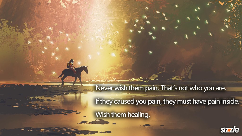 Never wish them pain. That’s not who you are. If they caused you pain, they must have pain inside. Wish them healing.