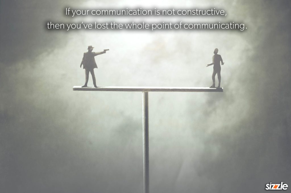 If your communication is not constructive, then you’ve lost the whole point of communicating.