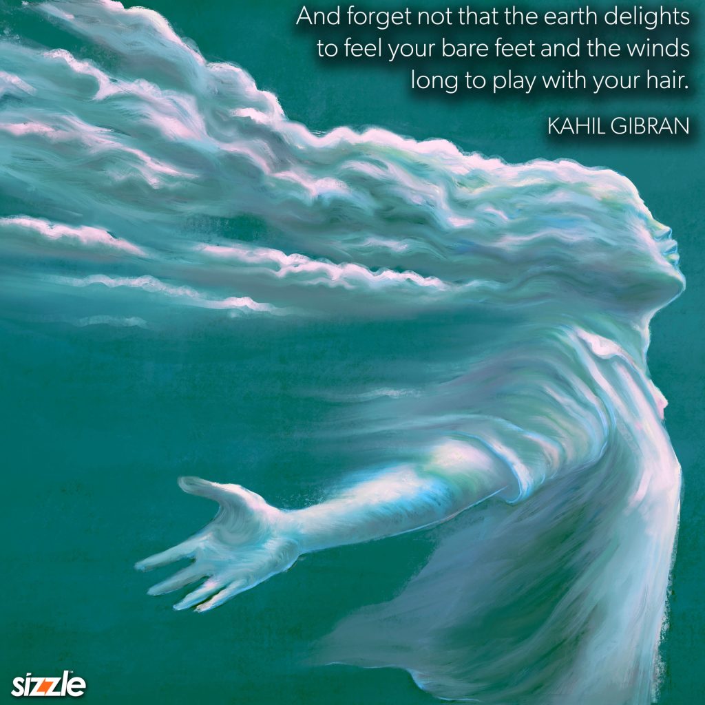 And forget not that the earth delights to feel your bare feet and the winds long to play with your&nbsp;hair.