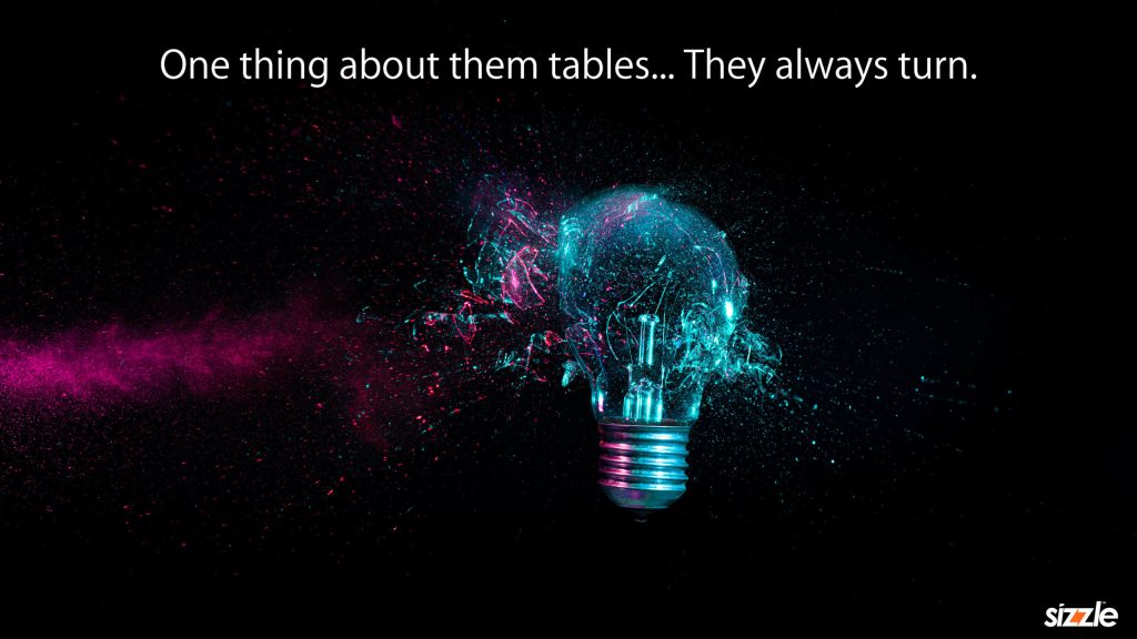 One thing about them tables… They always turn.