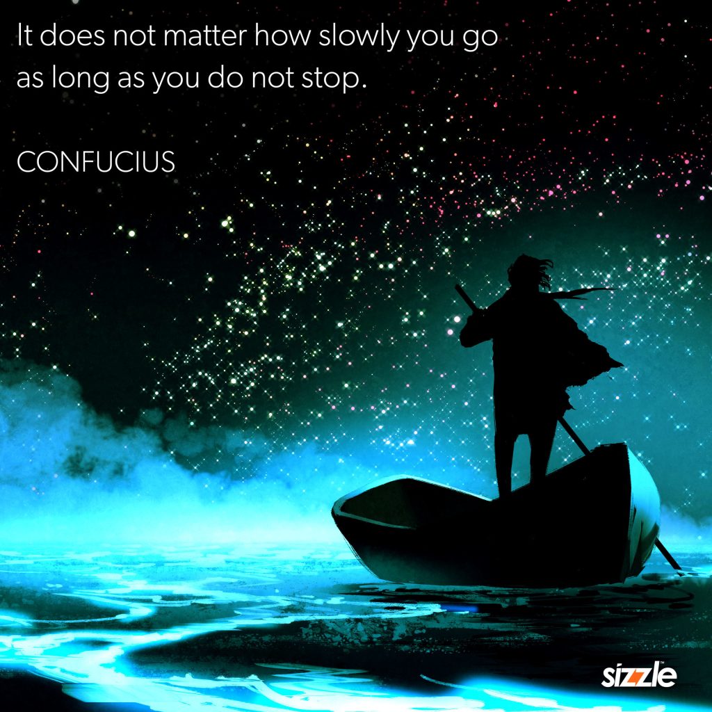 It does not matter how slowly you go as long as you do not stop.