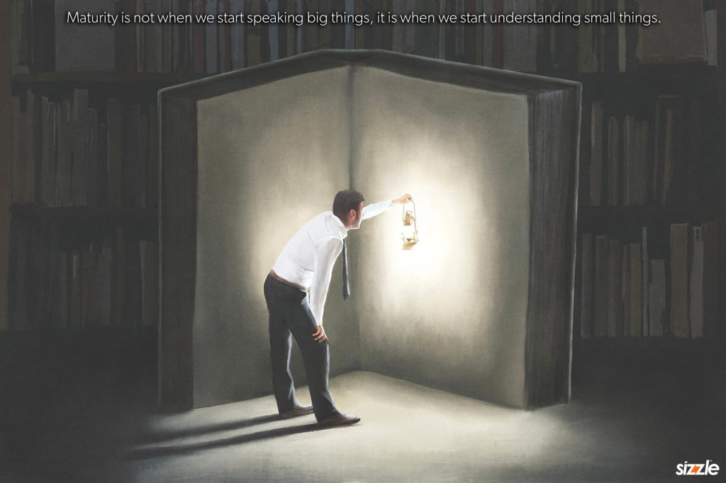 Maturity is not when we start speaking big things, it is when we start understanding small things.