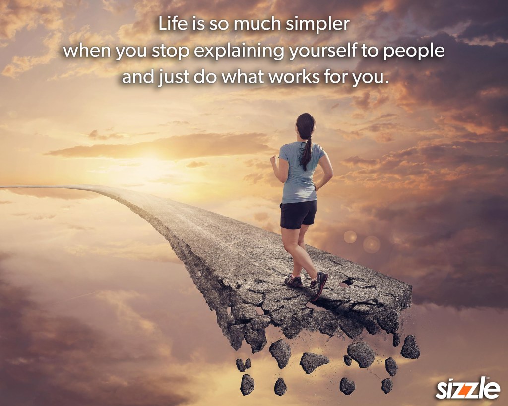 Life is so much simpler when you stop explaining yourself to people and just do what works for you.