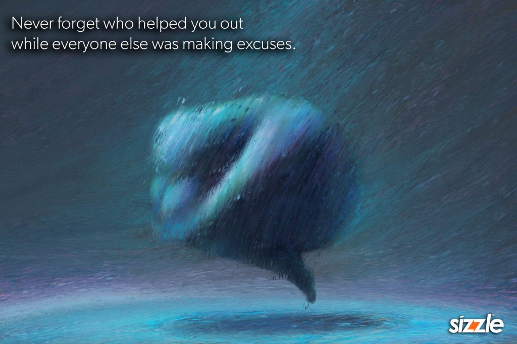 Never forget who helped you out while everyone else was making excuses.