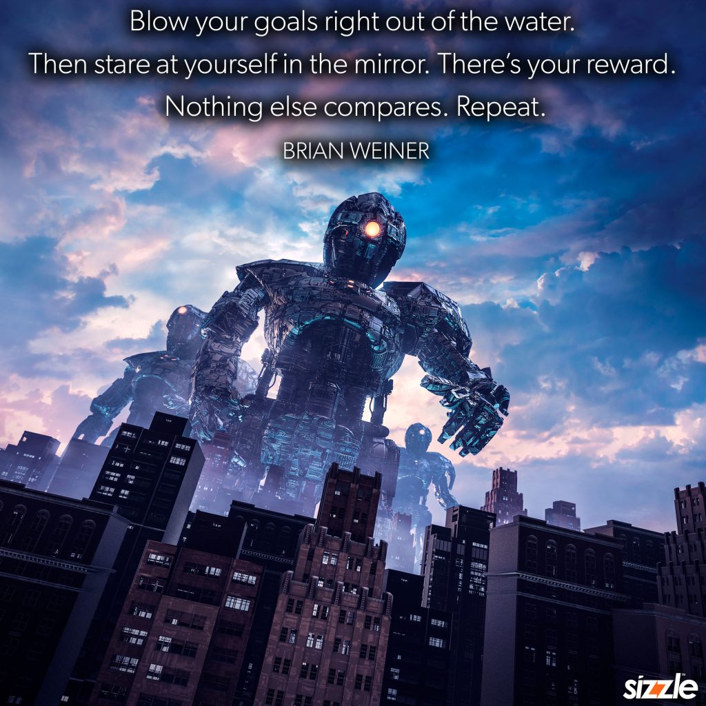 Blow your goals right out of the water. Then stare at yourself in the mirror. There’s your reward. Nothing else compares.&nbsp;Repeat.
