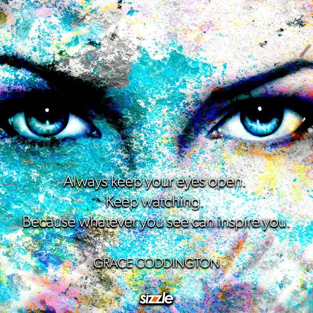 Always keep your eyes open. Keep watching. Because whatever you see can inspire&nbsp;you.