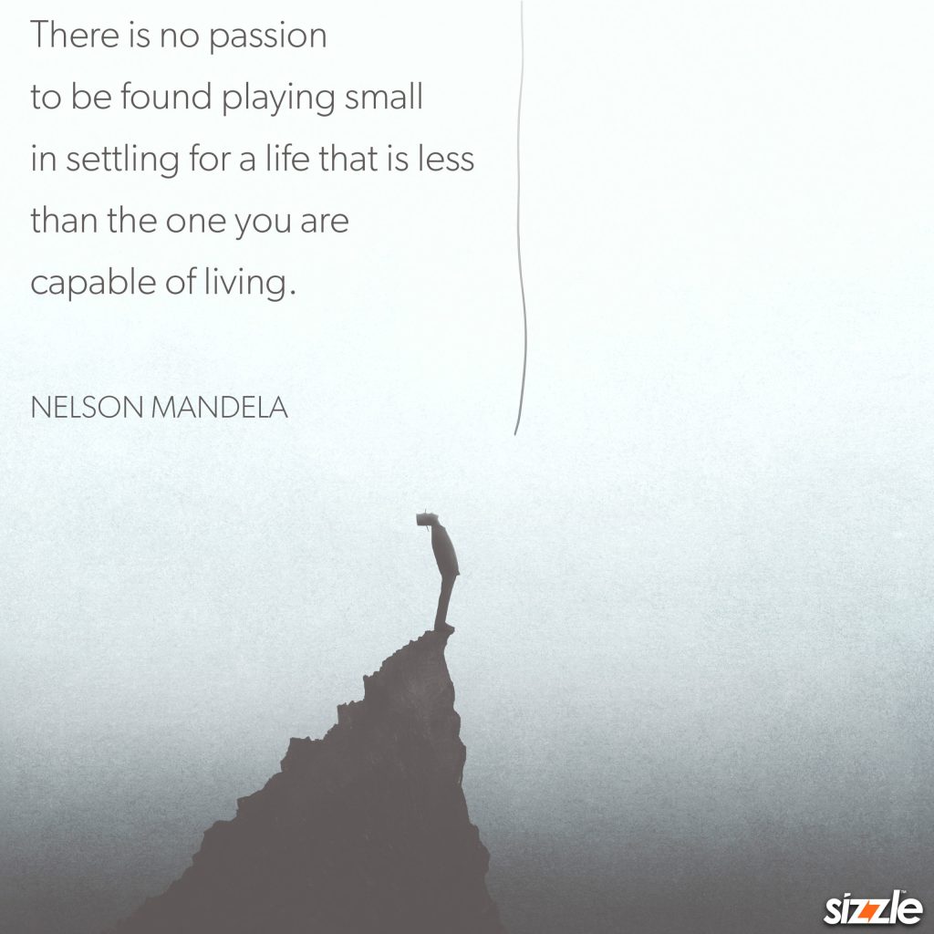 There is no passion to be found playing small in settling for a life that is less than the one you are capable of&nbsp;living.