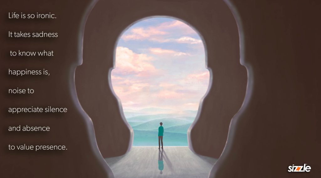 Life is so ironic. It takes sadness to know what happiness is, noise to appreciate silence and absence to value&nbsp;presence.