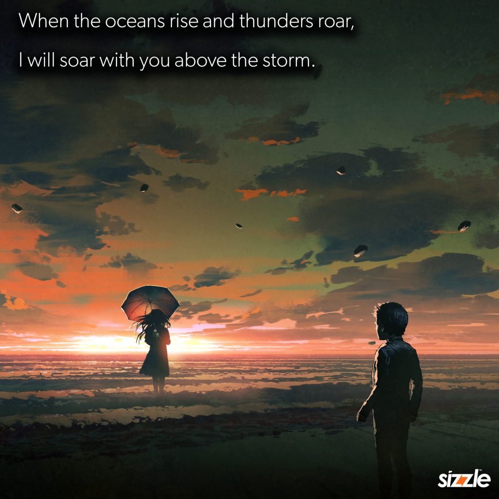 When the oceans rise and thunders roar, I will soar with you above the&nbsp;storm.