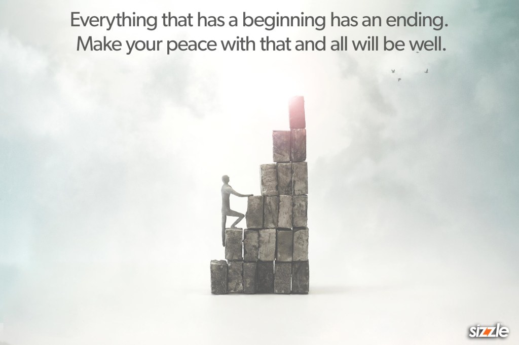 Everything that has a beginning has an ending. Make your peace with that and all will be well.
