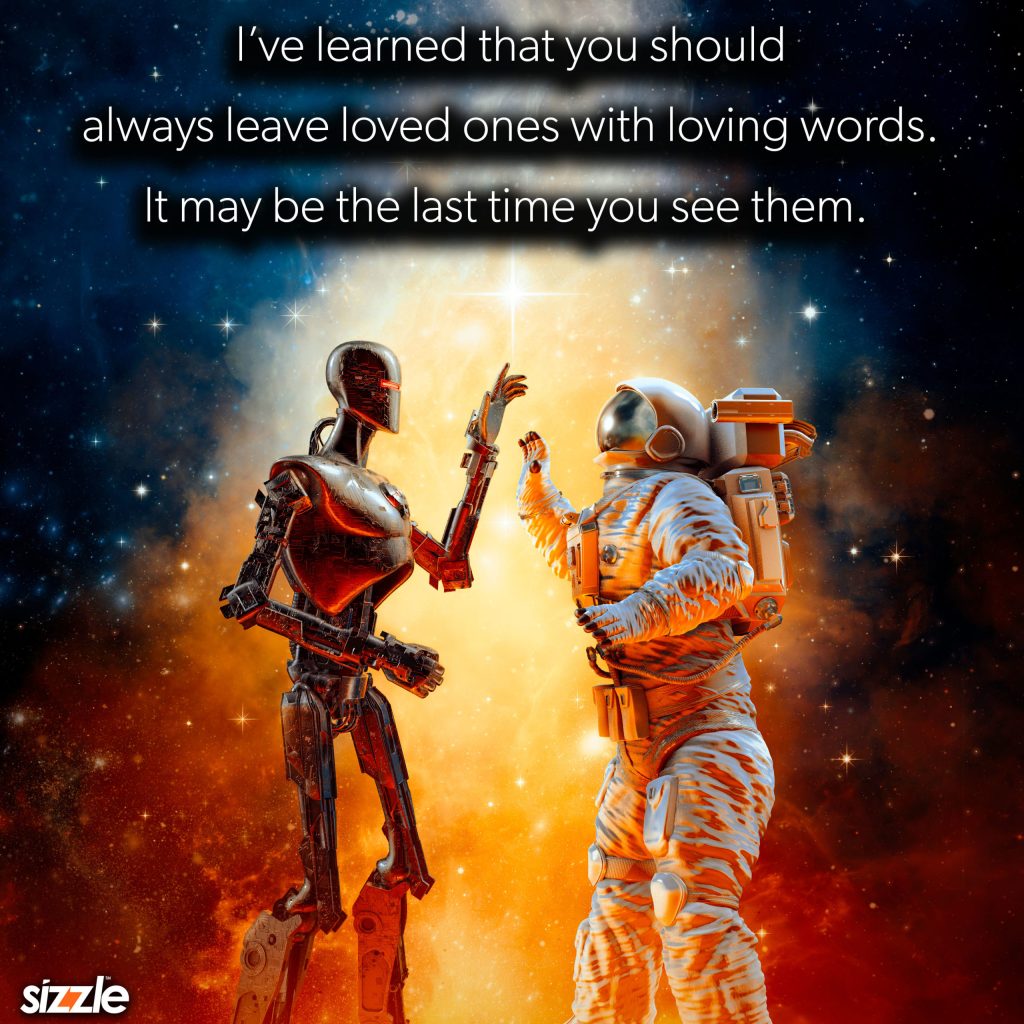 I’ve learned that you should only leave loved ones with loving words. It may be the last time you see&nbsp;them.