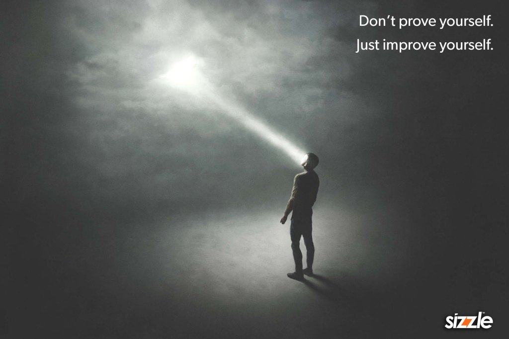 Don’t prove yourself. Just improve yourself.