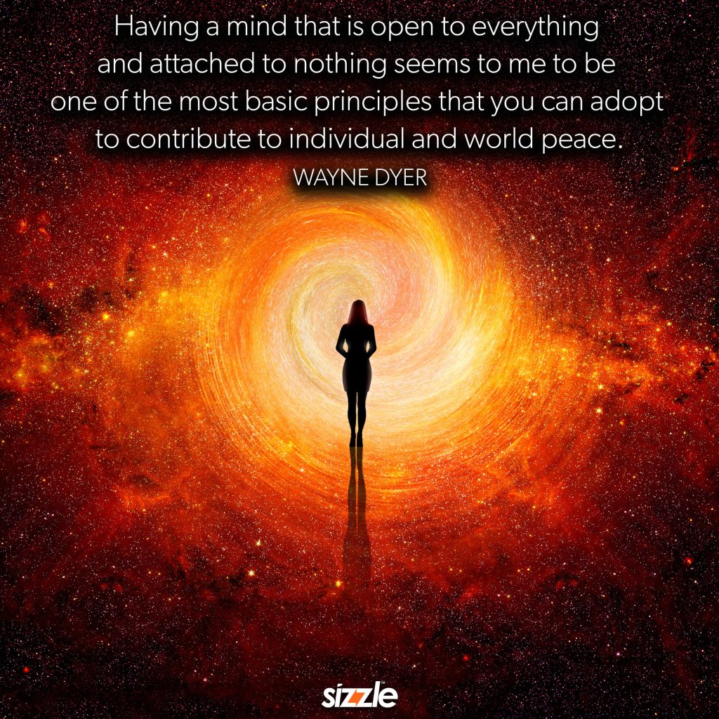 Having a mind that is open to everything and attached to nothing seems to me to be one of the most basic principles that you can adopt to contribute to individual and world peace.