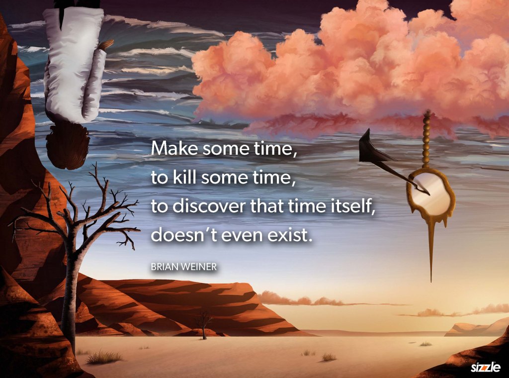 Make some time, to kill some time, to discover that time itself, doesn’t even&nbsp;exist.