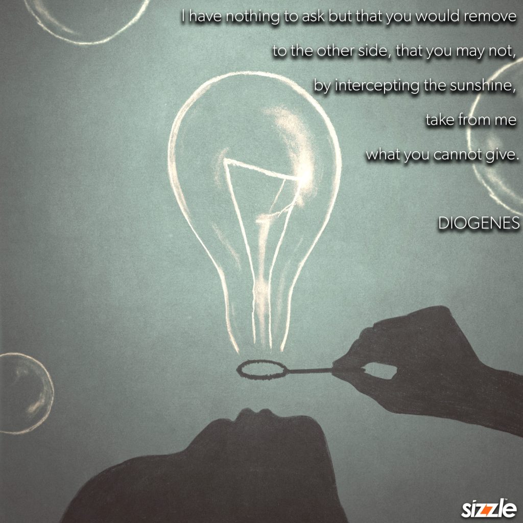 I have nothing to ask but that you would remove to the other side, that you may not, by intercepting the sunshine, take from me what you cannot&nbsp;give.