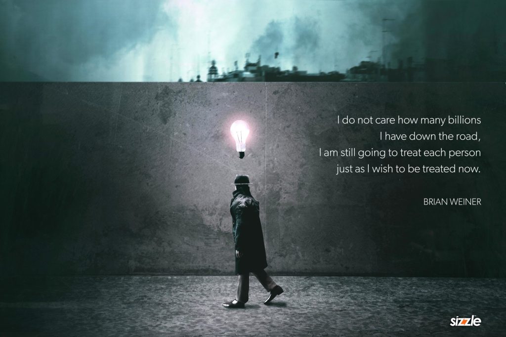 I do not care how many billions I have down the road, I am still going to treat each person just as I wish to be treated now.