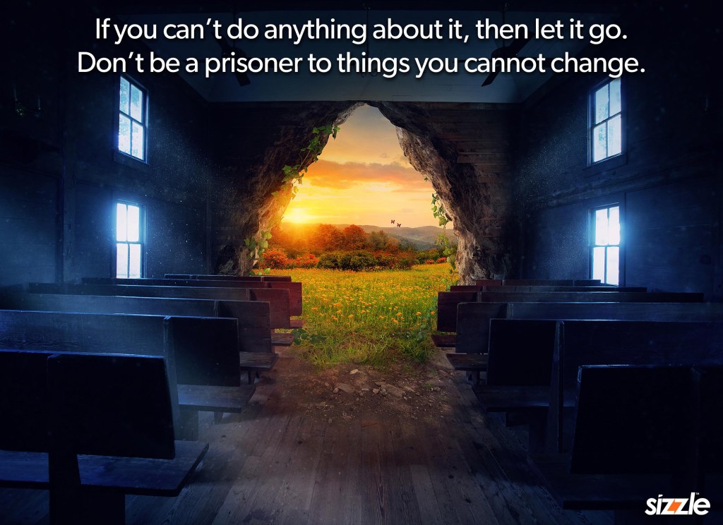 If you can’t do anything about it then let it go. Don’t be a prisoner to things you cannot change.