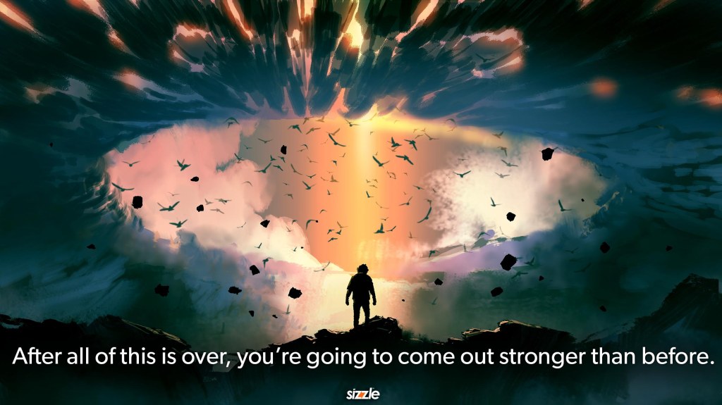 After all of this is over, you’re going to come out stronger than before.