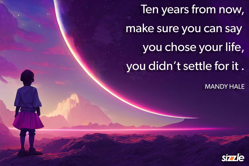 Ten years from now, make sure you can say you chose your life, you didn’t settle for&nbsp;it.