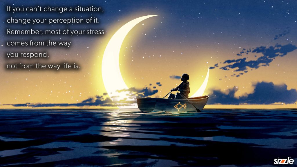 If you can’t change a situation, change your perception of it. Remember, most of your stress comes from the way you respond, not from the way life&nbsp;is.