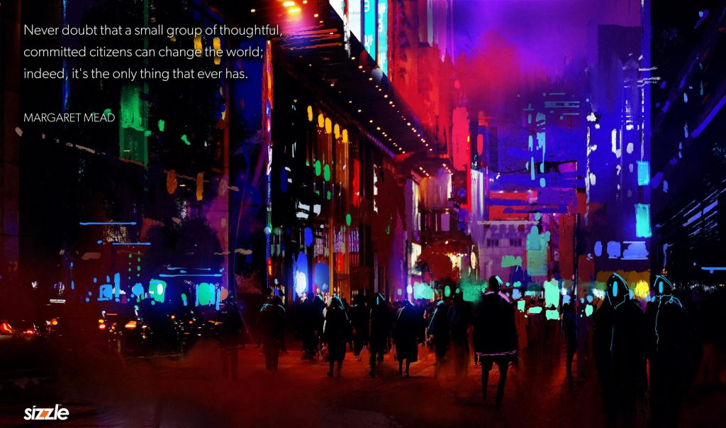 Never doubt that a small group of thoughtful, committed citizens can change the world; indeed, it’s the only thing that ever has.