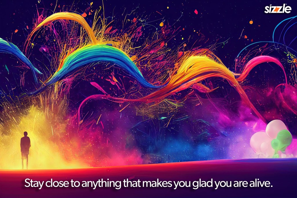 Stay close to anything that makes you glad you are&nbsp;alive.