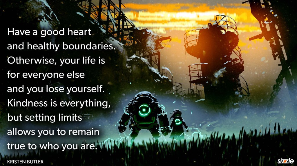 Have a good heart and healthy boundaries. Otherwise, your life is for everyone else and you lose yourself. Kindness is everything, but setting limits allows you to remain true to who you are.
