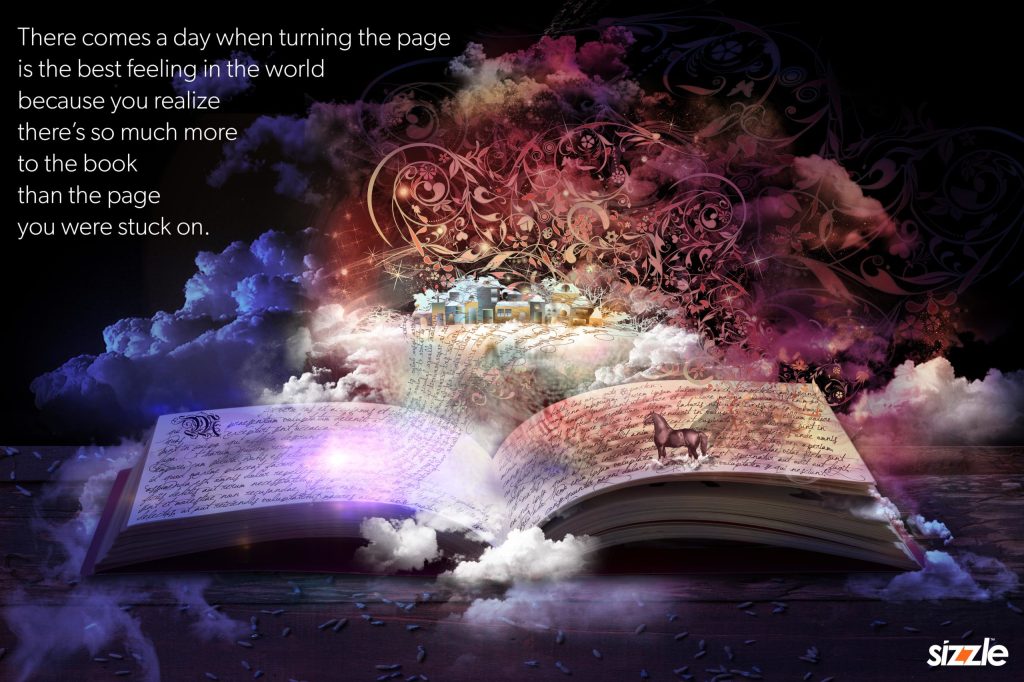 There comes a day when turning the page is the best feeling in the world because you realize there’s so much more to the book than the page you were stuck&nbsp;on.