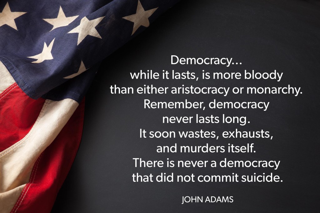 Democracy… while it lasts is more bloody than either aristocracy or monarchy. Remember, democracy never lasts long. It soon wastes, exhausts, and murders itself. There is never a democracy that did not commit&nbsp;suicide.