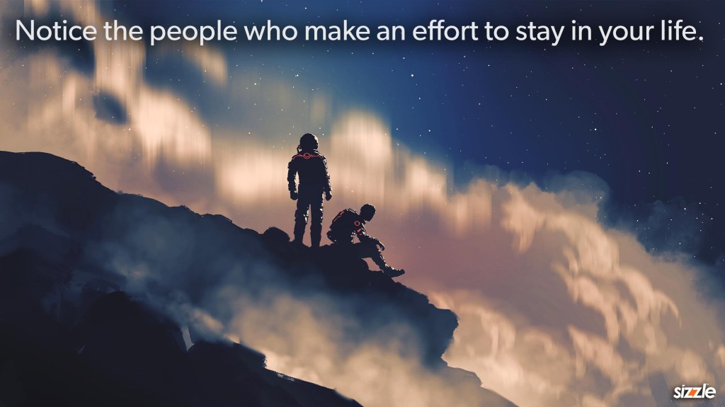 Notice the people who make an effort to stay in your life.