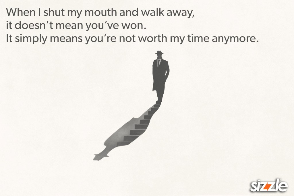 When I shut my mouth and walk away, it doesn’t mean you’ve won. It simply means you’re not worth my time&nbsp;anymore.