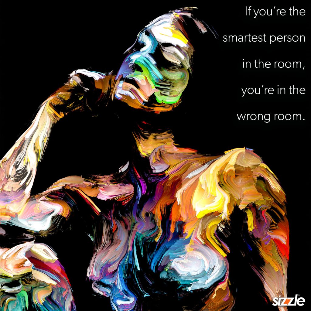 If you’re the smartest person in the room, you’re in the wrong&nbsp;room.