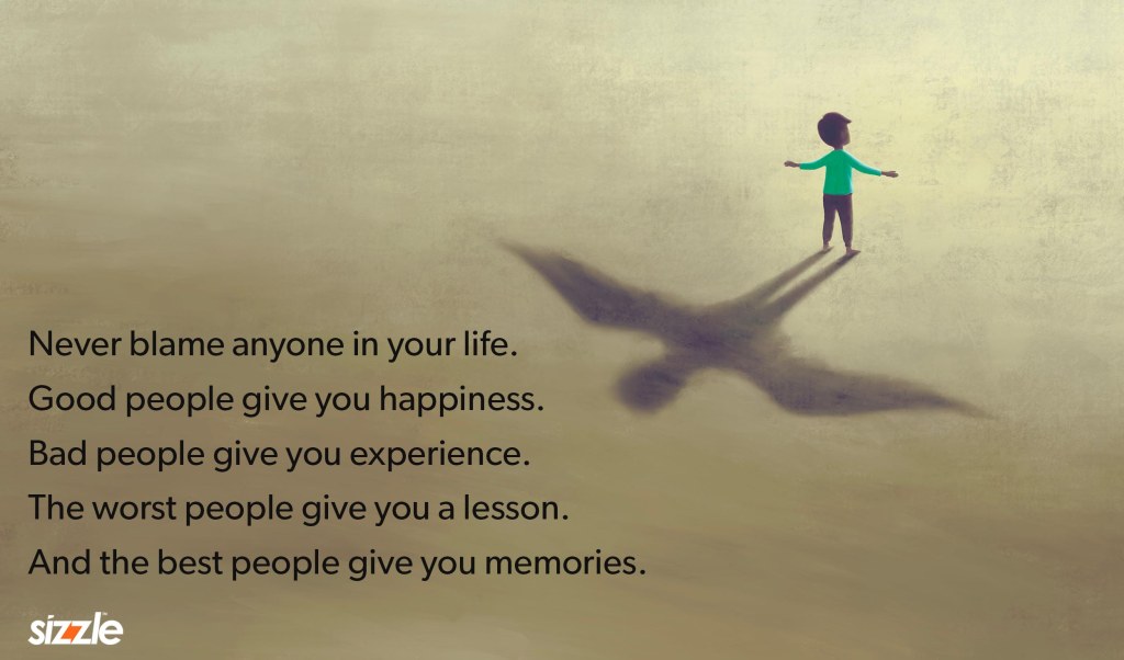 Never blame anyone in your life. Good people give you happiness. Bad people give you experience. The worst people give you a lesson. And the best people give you&nbsp;memories.