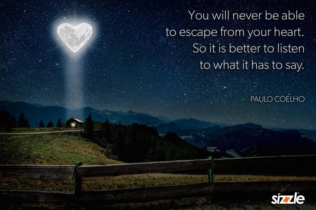 You will never be able to escape from your heart. So it is better to listen to what it has to say.