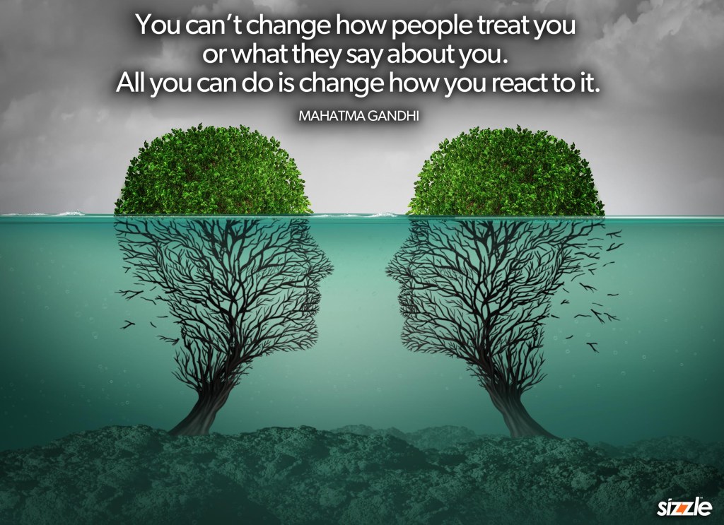You can’t change how people treat you or what they say about you. All you can do is change how you react to&nbsp;it.