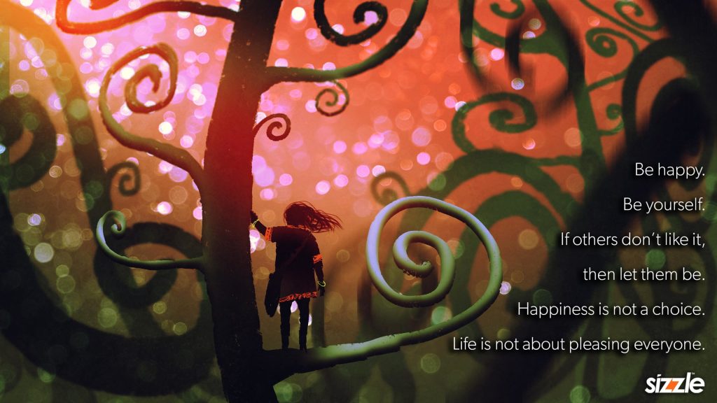 Be happy. Be yourself. If others don’t like it, then let them be. Happiness is not a choice. Life is not about pleasing&nbsp;everyone.