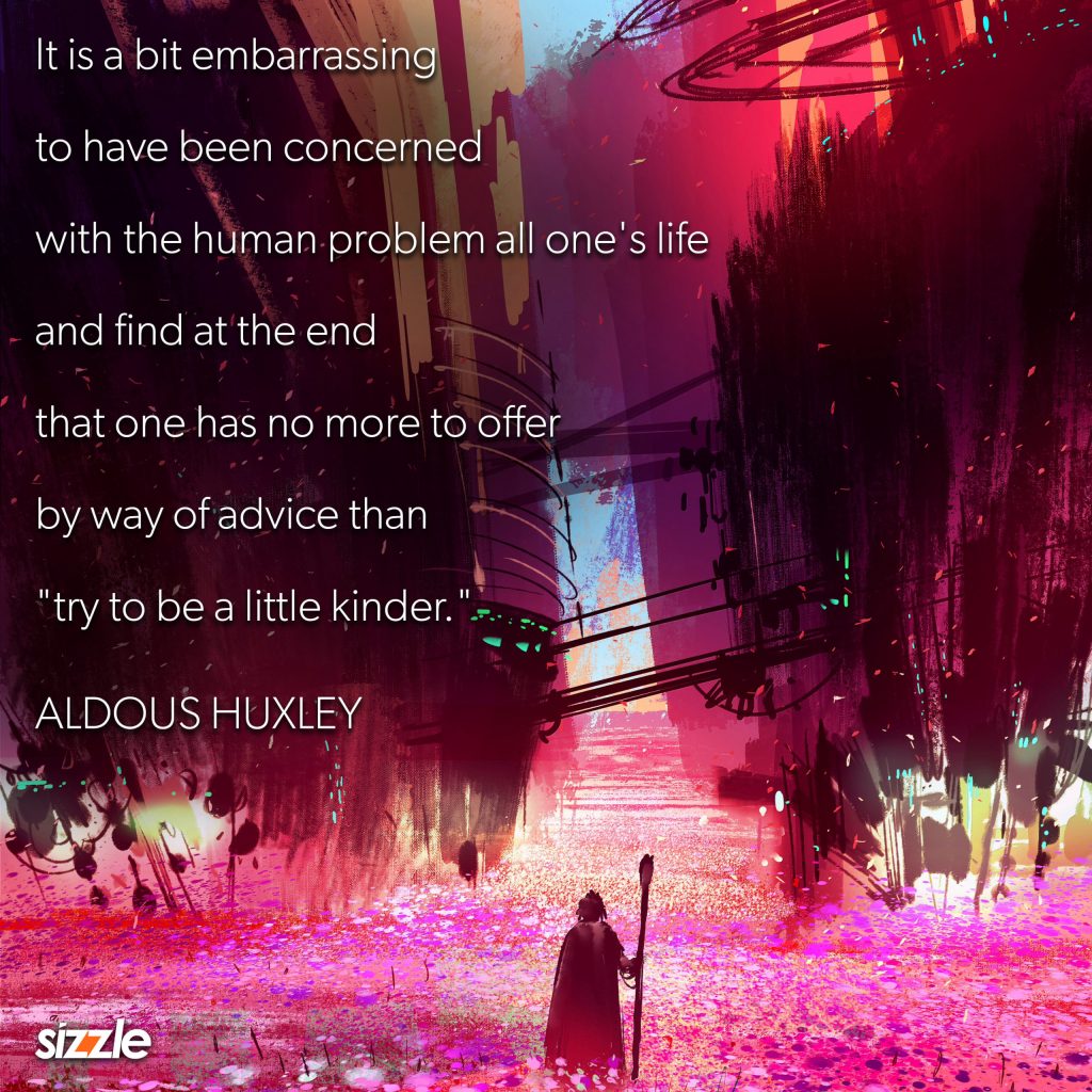 It is a bit embarrassing to have been concerned with the human problem all along and find at the end that one has no more to offer by way of advice than “try to be a little kinder.”
