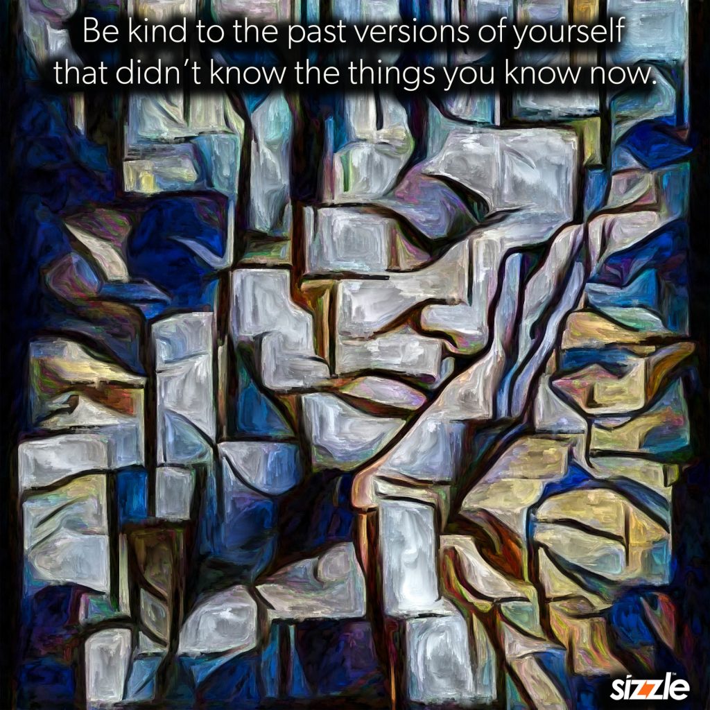 Be kind to the past versions of yourself that didn’t know the things you know now.