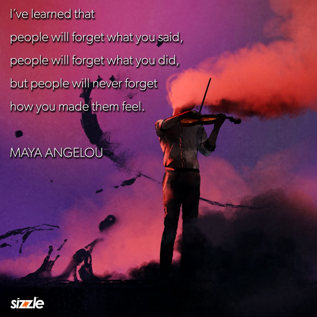 I’ve learned that people will forget what you said, people will forget what you did, but people will never forget how you made them&nbsp;feel.