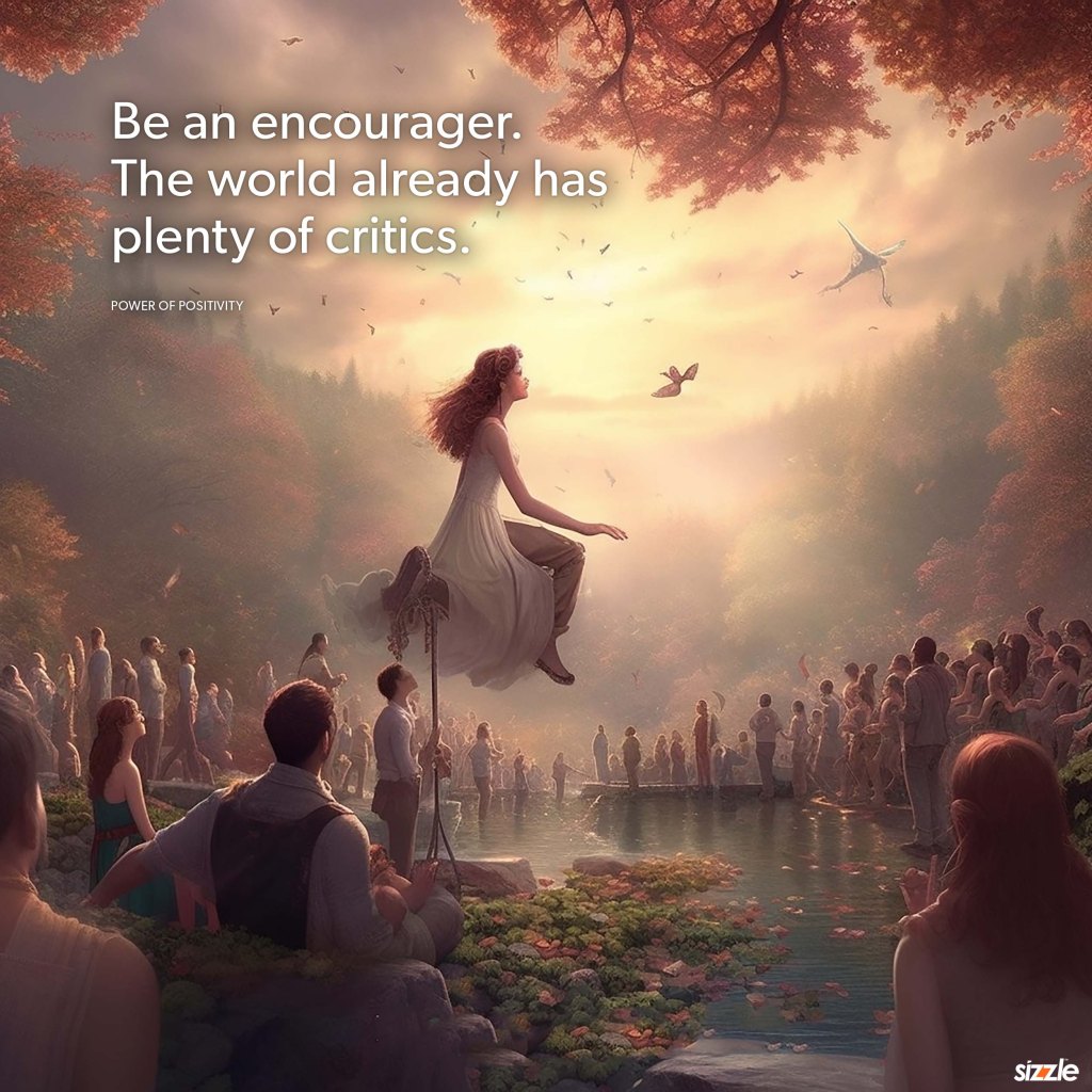 Be an encourager. The world has plenty of critics&nbsp;already.
