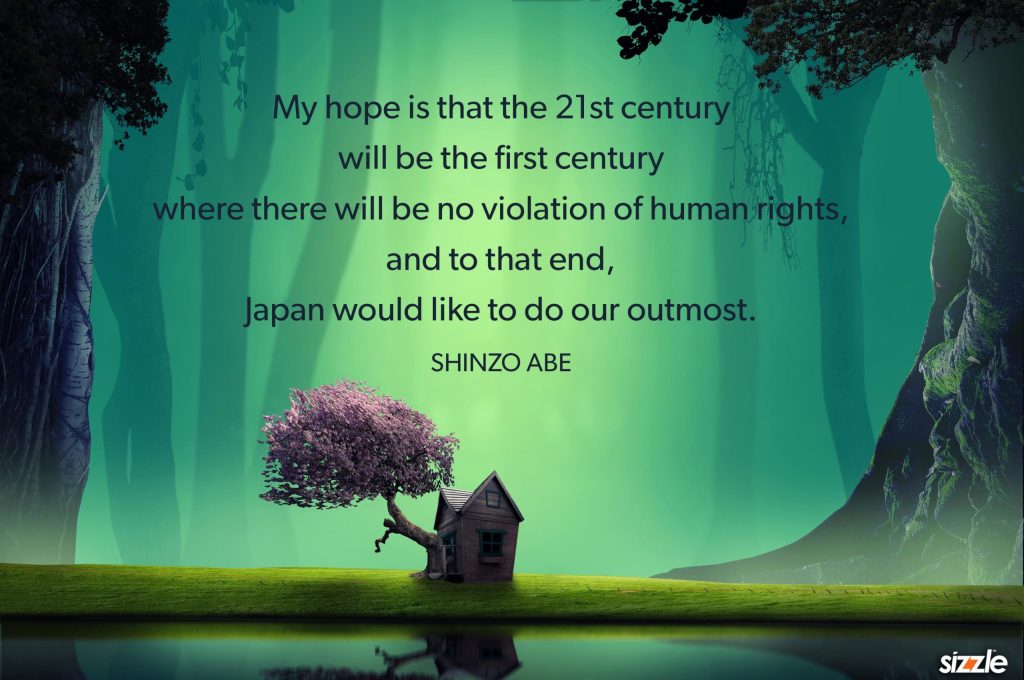 My hope is that the 21st century will be the first century where there will be no violation of human rights, and to that end, Japan would like to do our&nbsp;outmost.